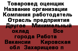 Товаровед-оценщик › Название организации ­ Компания-работодатель › Отрасль предприятия ­ Другое › Минимальный оклад ­ 18 600 - Все города Работа » Вакансии   . Кировская обл.,Захарищево п.